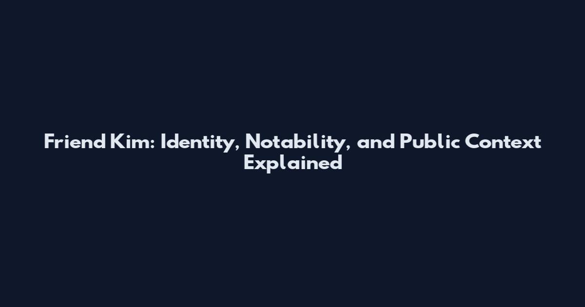 Friend Kim: Identity, Notability, and Public Context Explained