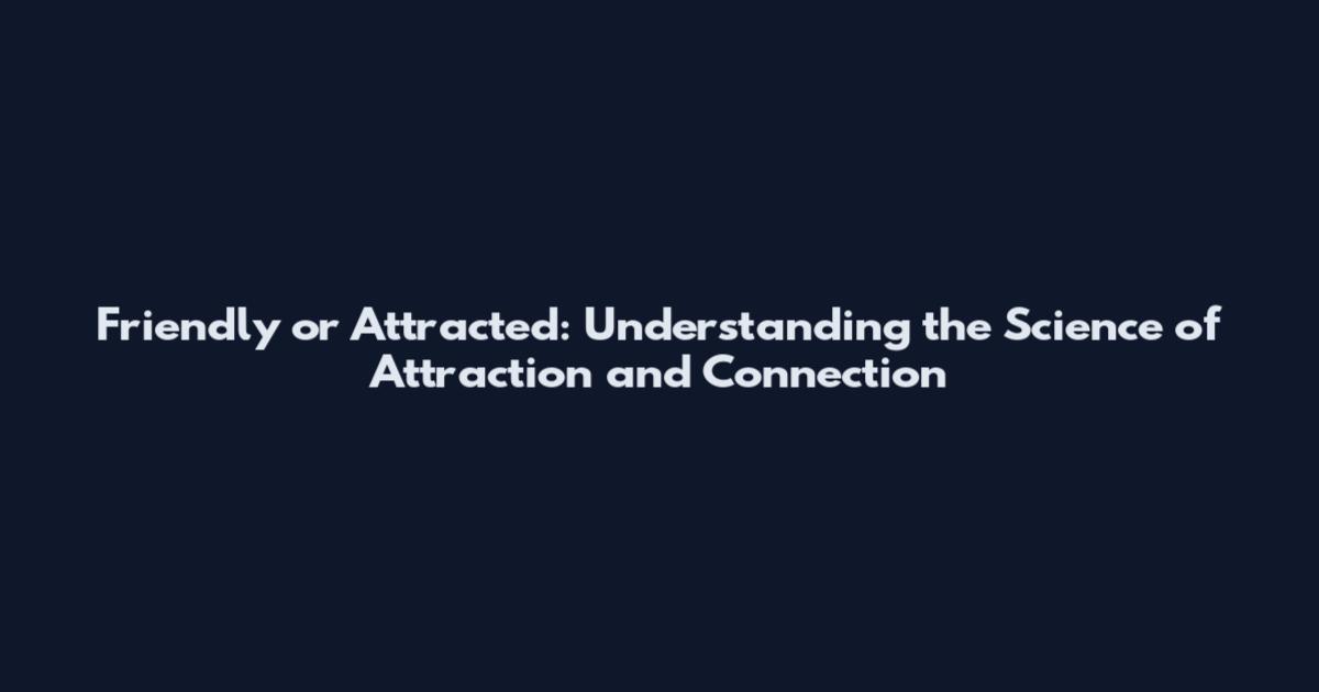 Friendly or Attracted: Understanding the Science of Attraction and Connection