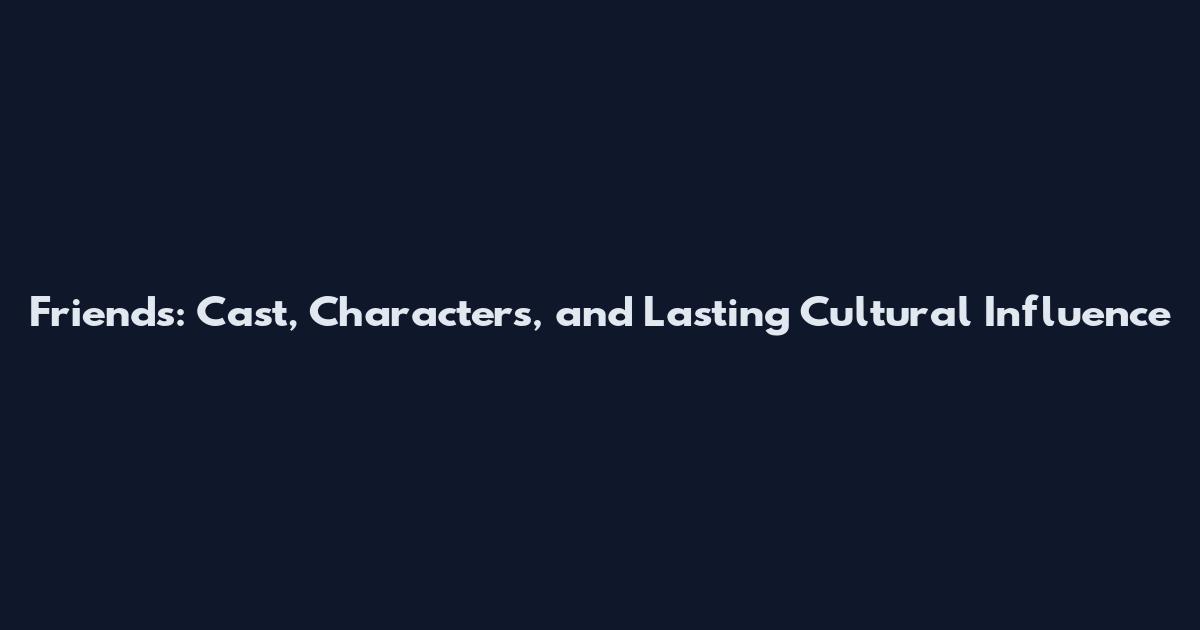 Friends: Cast, Characters, and Lasting Cultural Influence