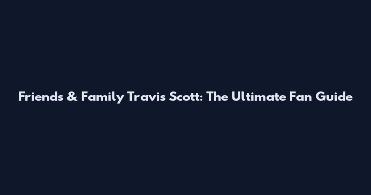 Friends & Family Travis Scott: The Ultimate Fan Guide