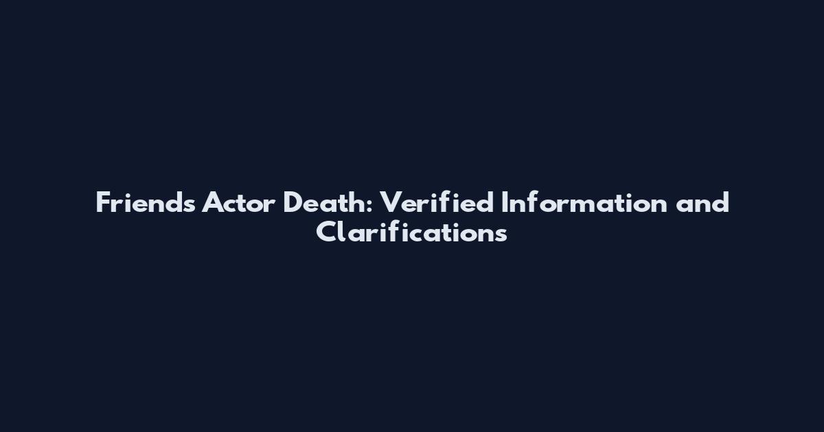Friends Actor Death: Verified Information and Clarifications