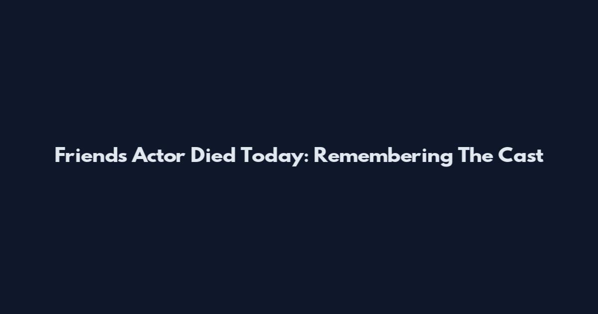 Friends Actor Died Today: Remembering The Cast