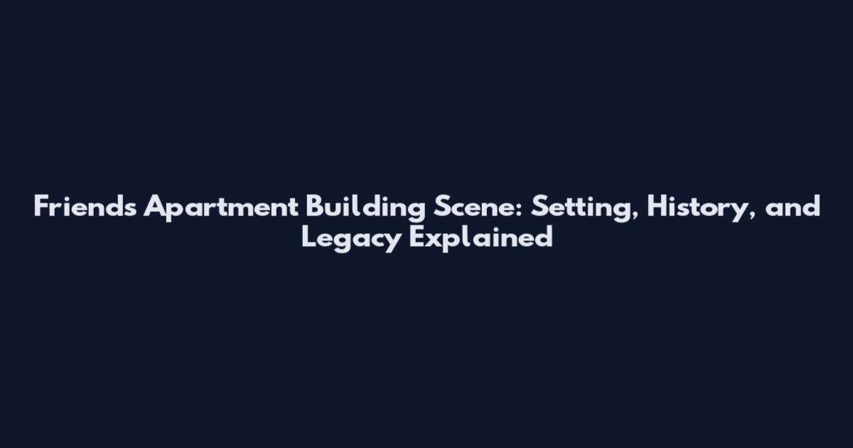 Friends Apartment Building Scene: Setting, History, and Legacy Explained