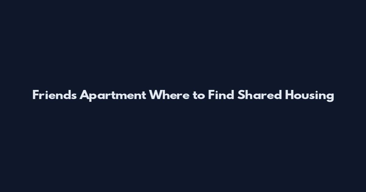 Friends Apartment Where to Find Shared Housing