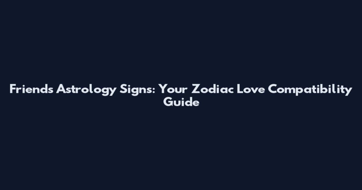 Friends Astrology Signs: Your Zodiac Love Compatibility Guide