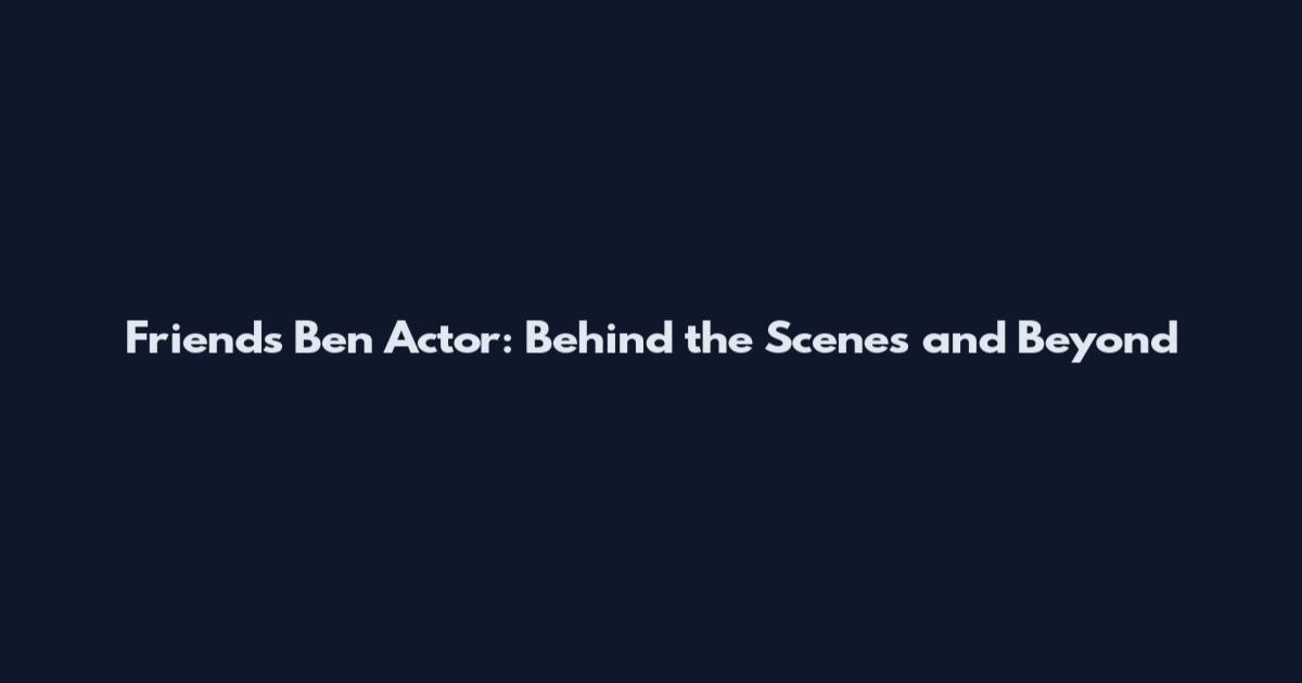 Friends Ben Actor: Behind the Scenes and Beyond