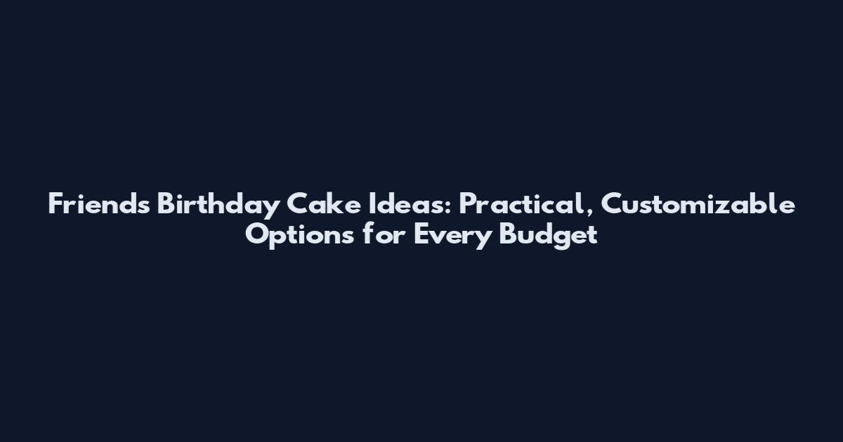 Friends Birthday Cake Ideas: Practical, Customizable Options for Every Budget
