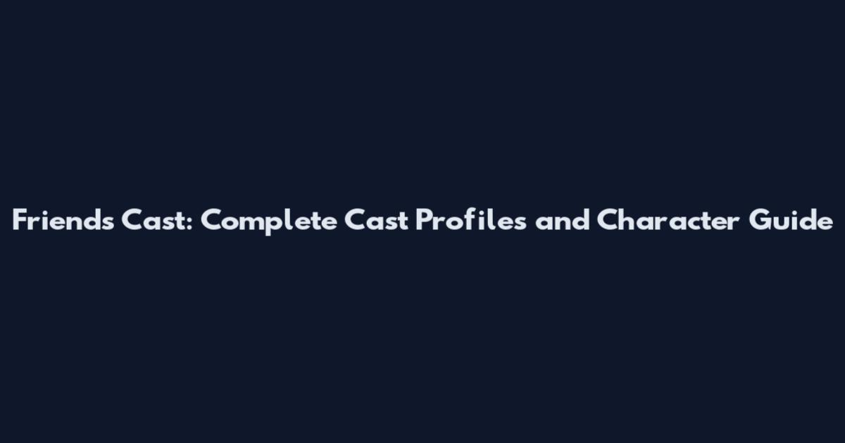 Friends Cast: Complete Cast Profiles and Character Guide