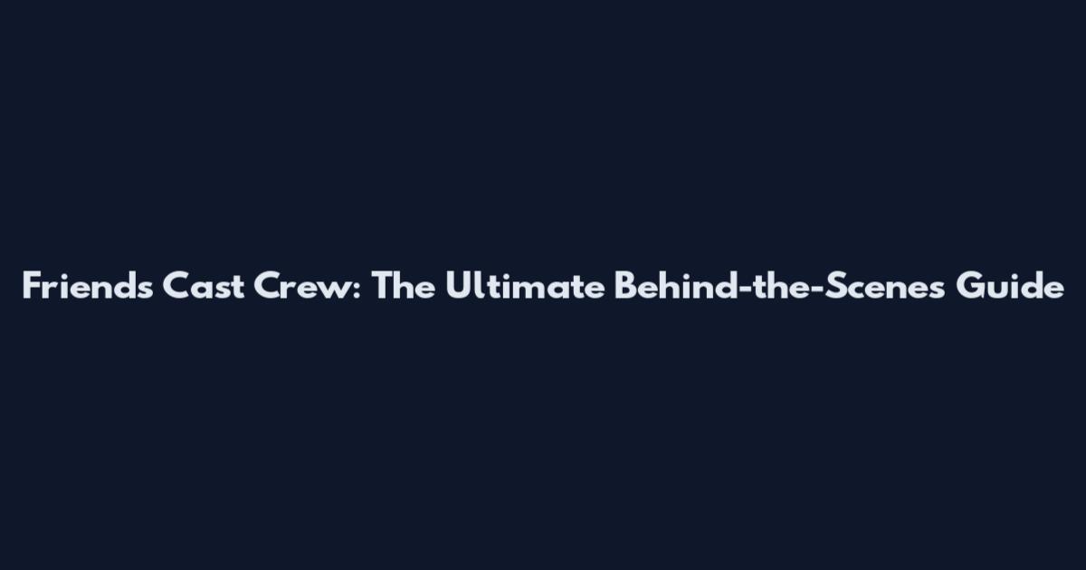 Friends Cast Crew: The Ultimate Behind-the-Scenes Guide