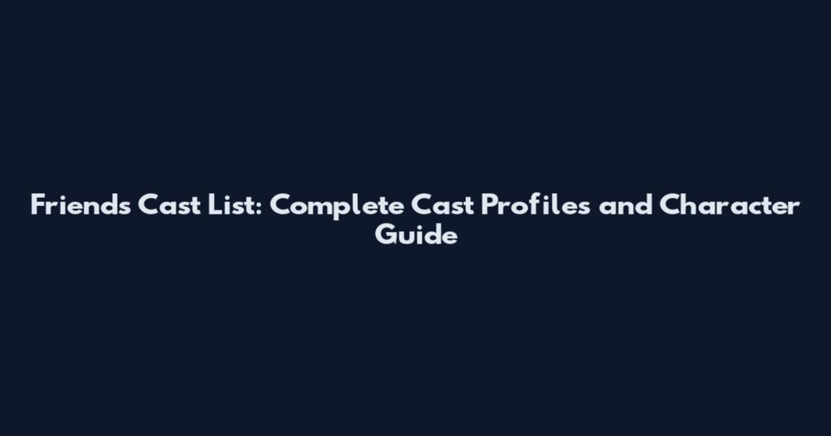 Friends Cast List: Complete Cast Profiles and Character Guide