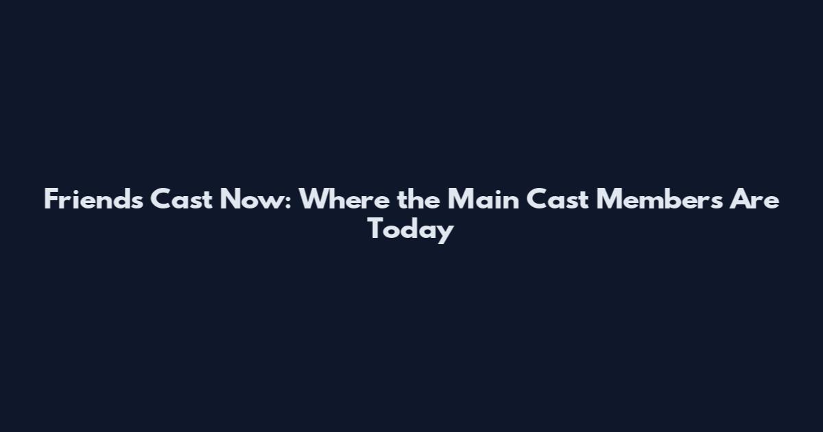 Friends Cast Now: Where the Main Cast Members Are Today