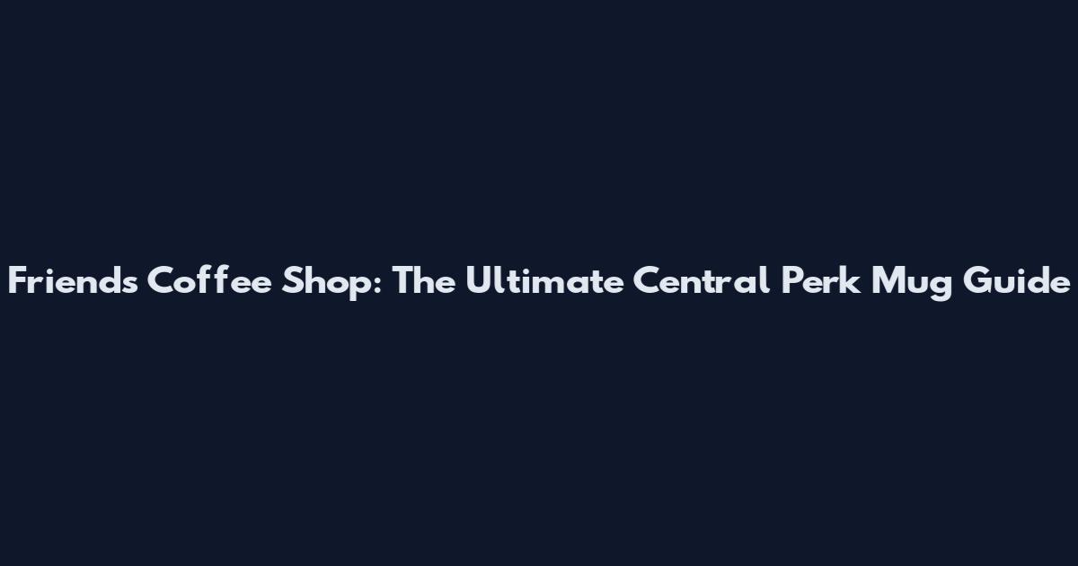 Friends Coffee Shop: The Ultimate Central Perk Mug Guide