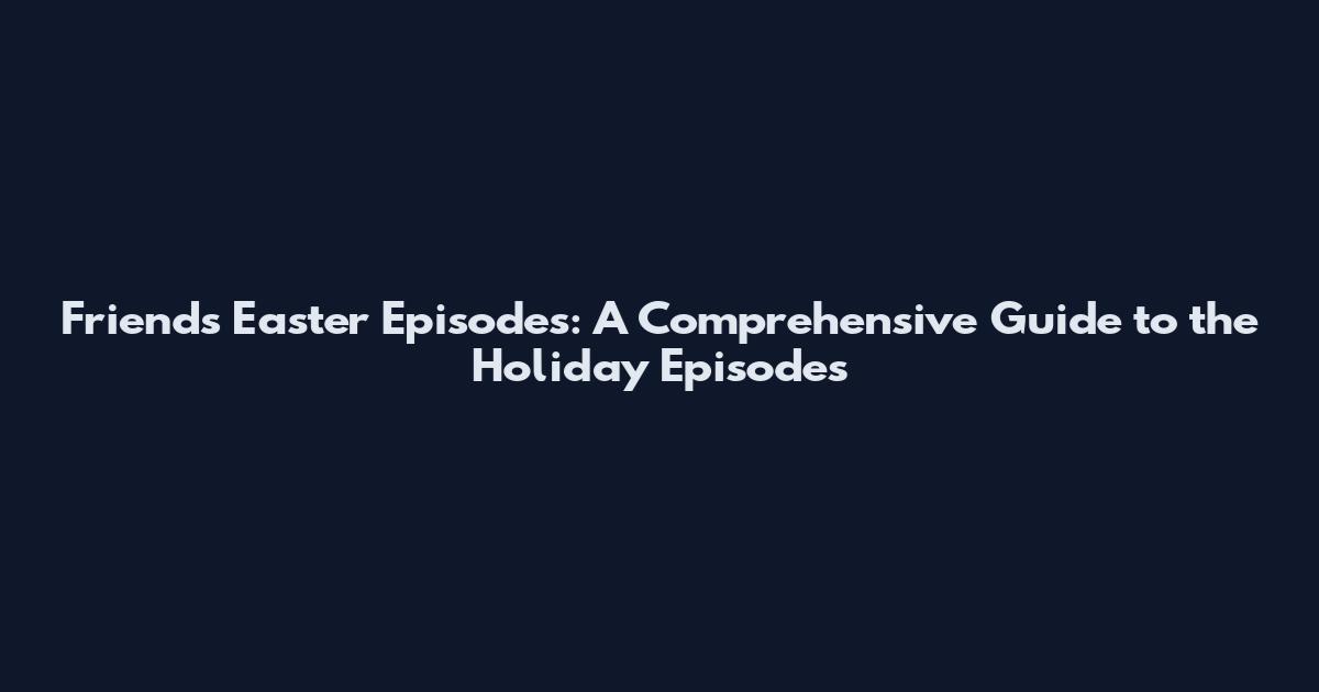 Friends Easter Episodes: A Comprehensive Guide to the Holiday Episodes