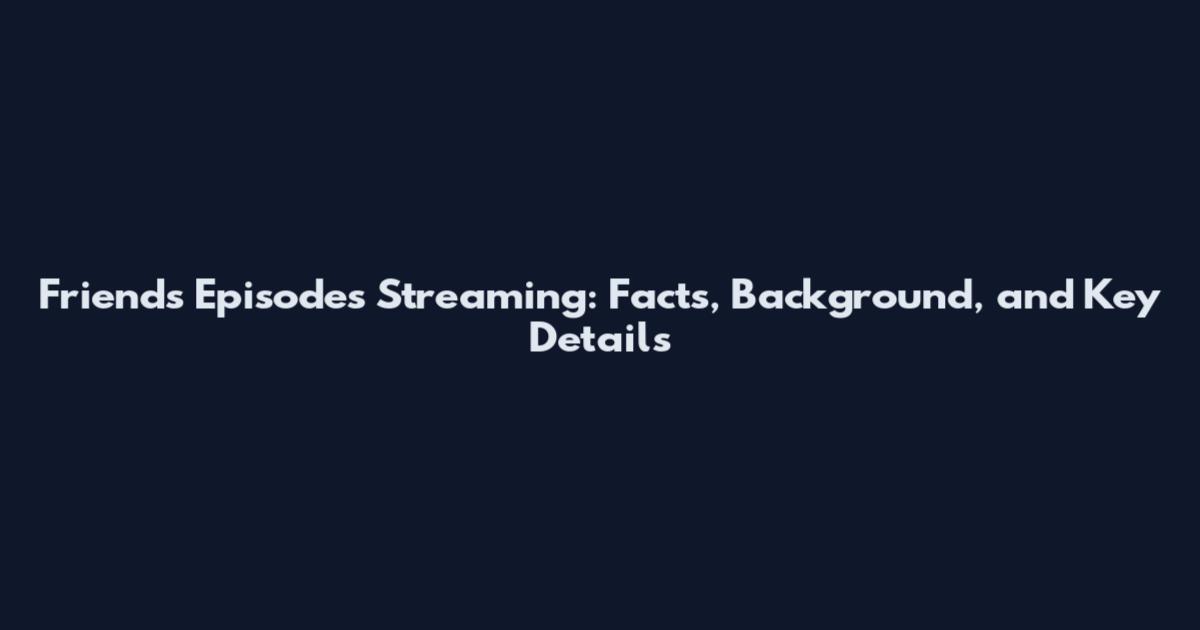 Friends Episodes Streaming: Facts, Background, and Key Details