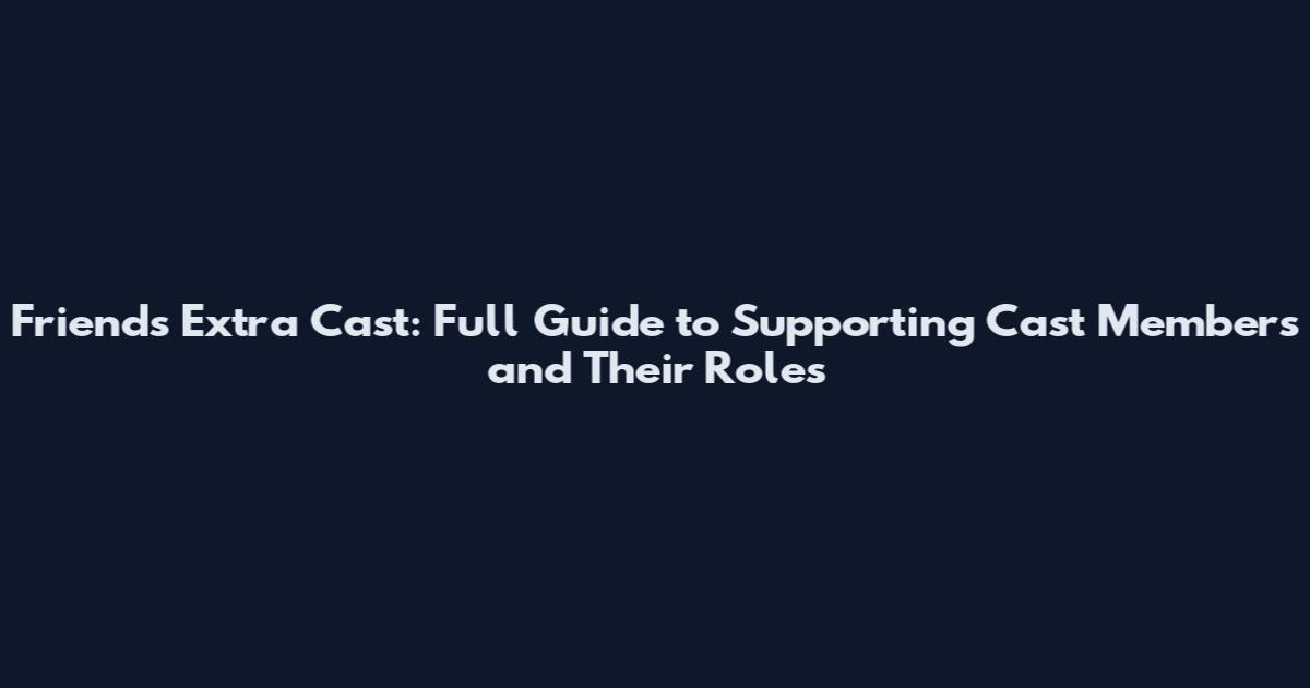 Friends Extra Cast: Full Guide to Supporting Cast Members and Their Roles