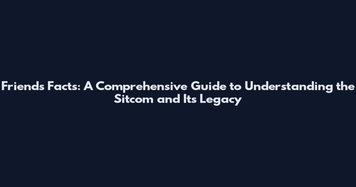Friends Facts: A Comprehensive Guide to Understanding the Sitcom and Its Legacy