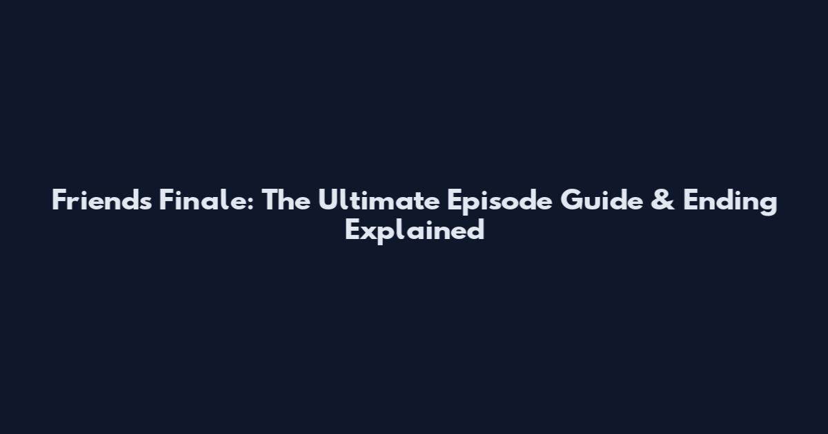 Friends Finale: The Ultimate Episode Guide & Ending Explained