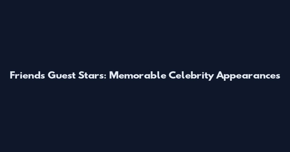 Friends Guest Stars: Memorable Celebrity Appearances
