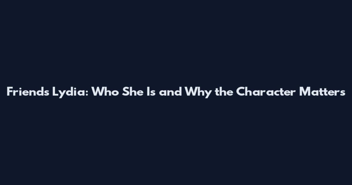Friends Lydia: Who She Is and Why the Character Matters