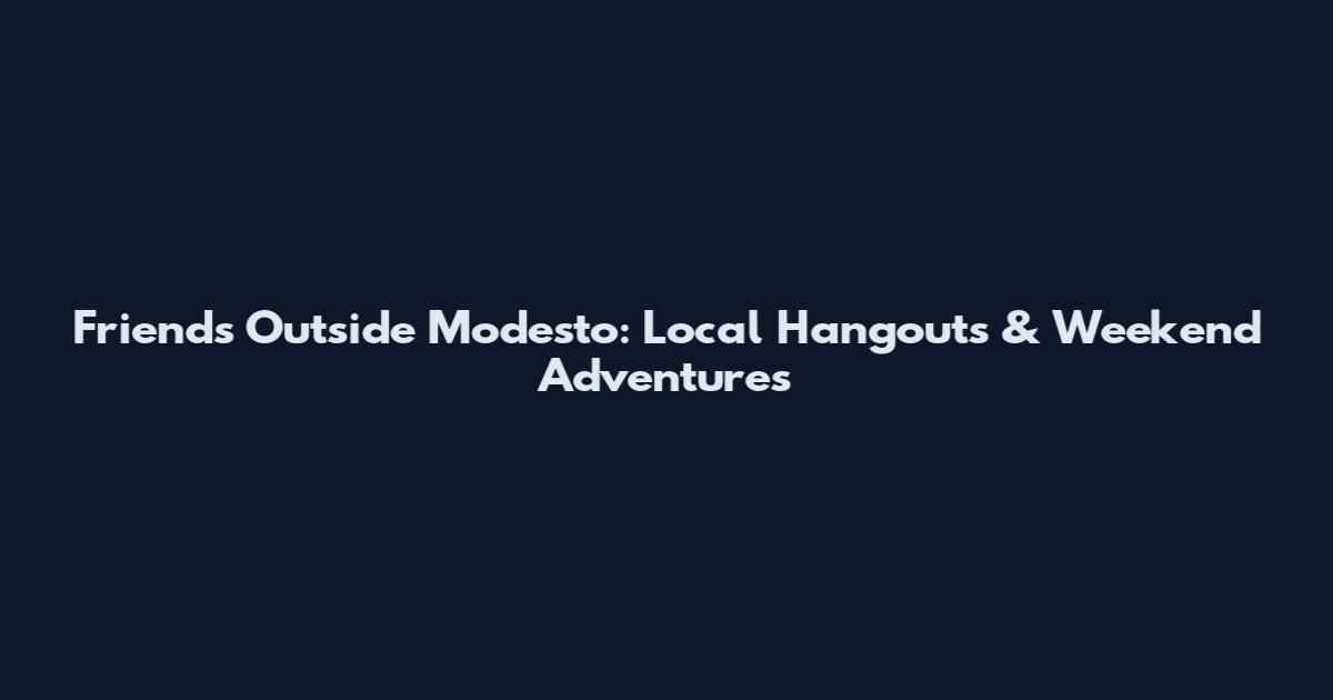 Friends Outside Modesto: Local Hangouts & Weekend Adventures