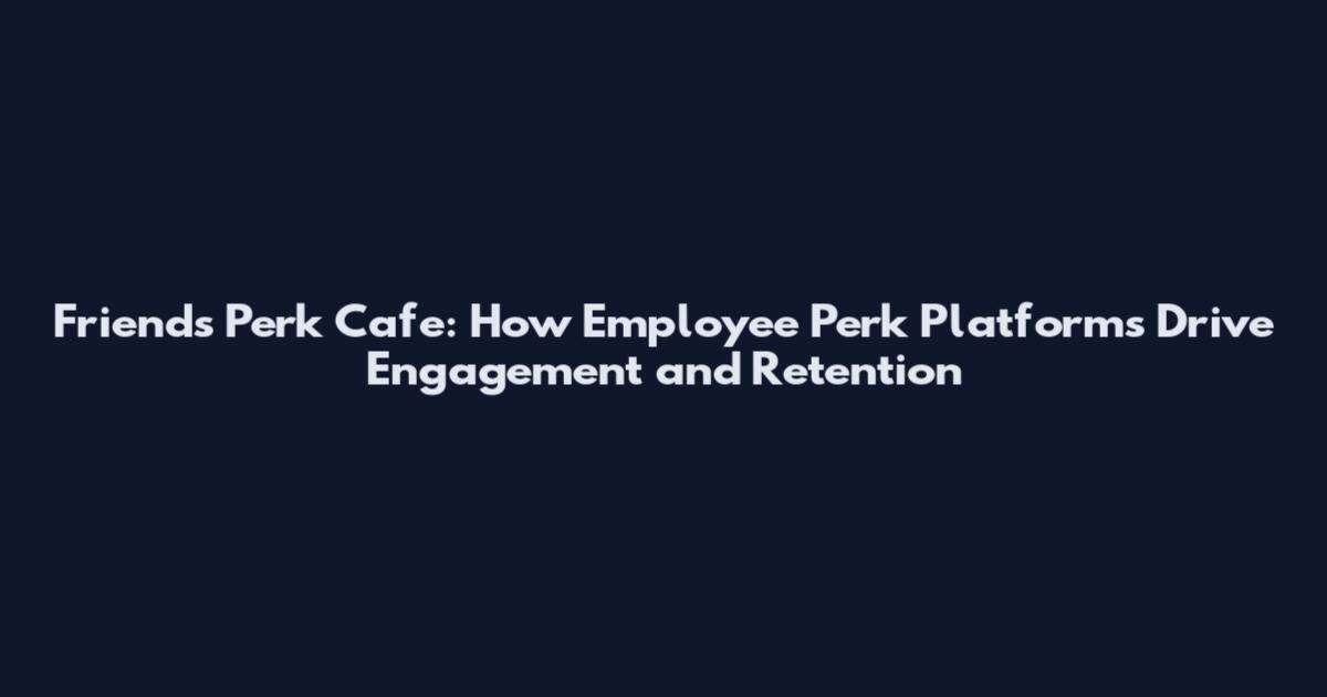 Friends Perk Cafe: How Employee Perk Platforms Drive Engagement and Retention