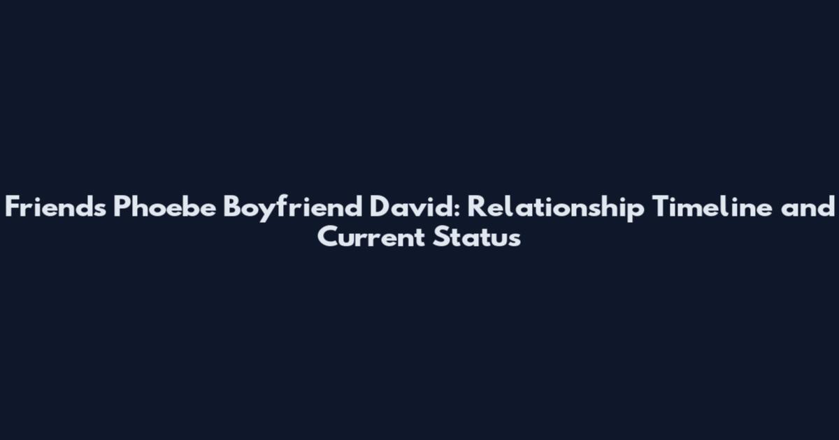 Friends Phoebe Boyfriend David: Relationship Timeline and Current Status