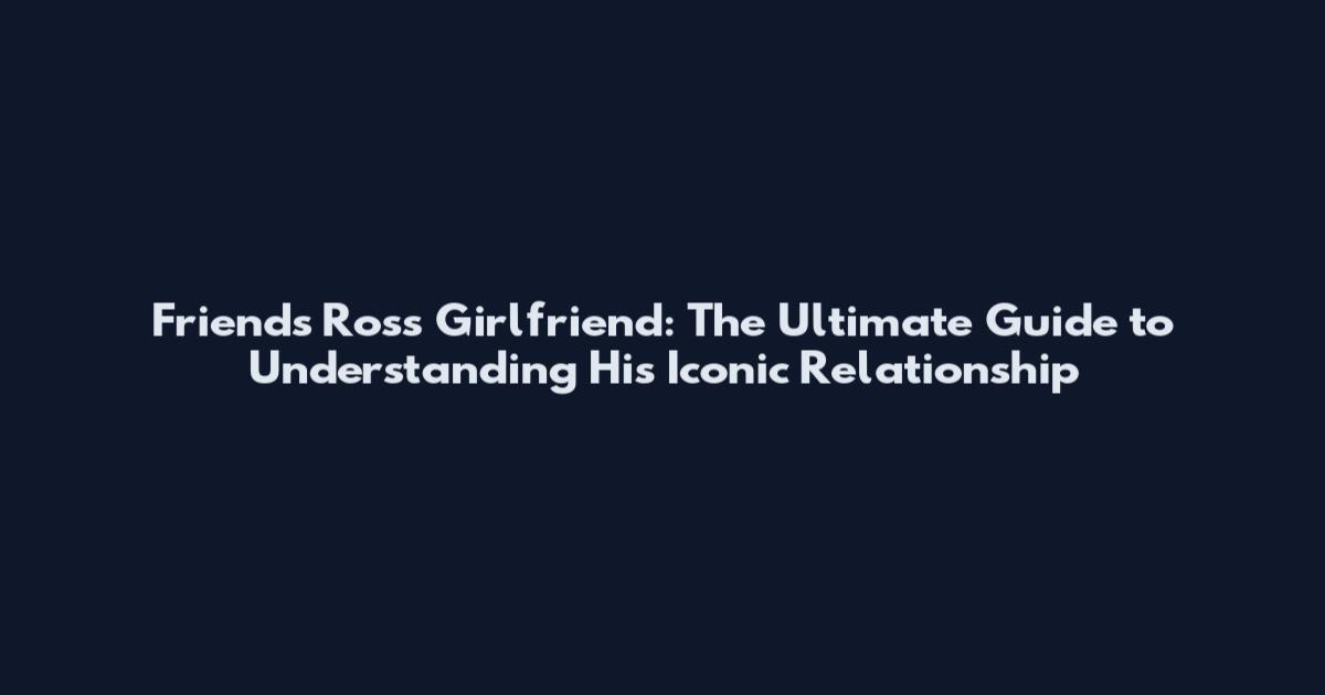 Friends Ross Girlfriend: The Ultimate Guide to Understanding His Iconic Relationship
