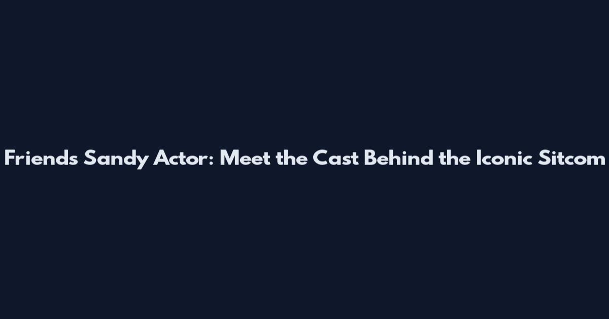 Friends Sandy Actor: Meet the Cast Behind the Iconic Sitcom