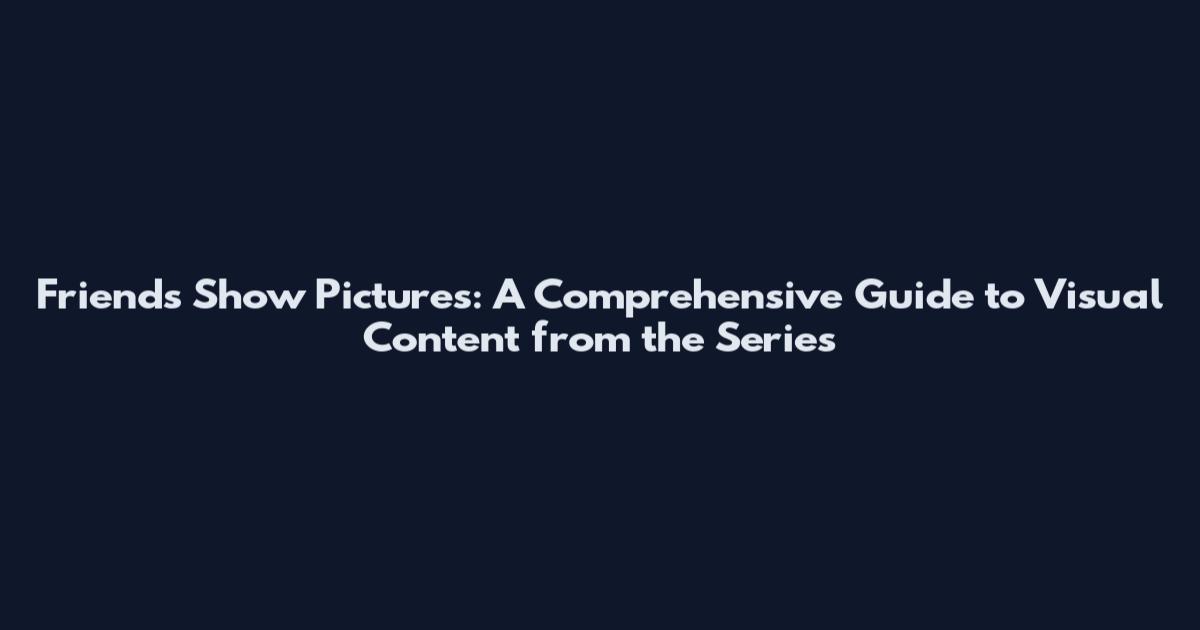 Friends Show Pictures: A Comprehensive Guide to Visual Content from the Series