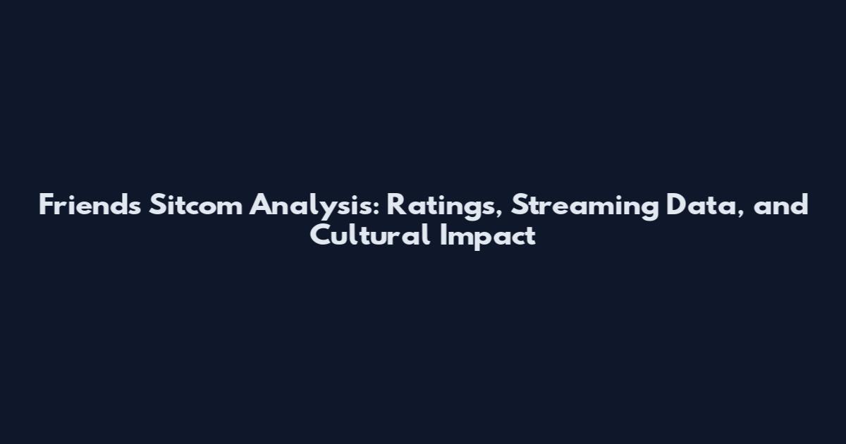 Friends Sitcom Analysis: Ratings, Streaming Data, and Cultural Impact