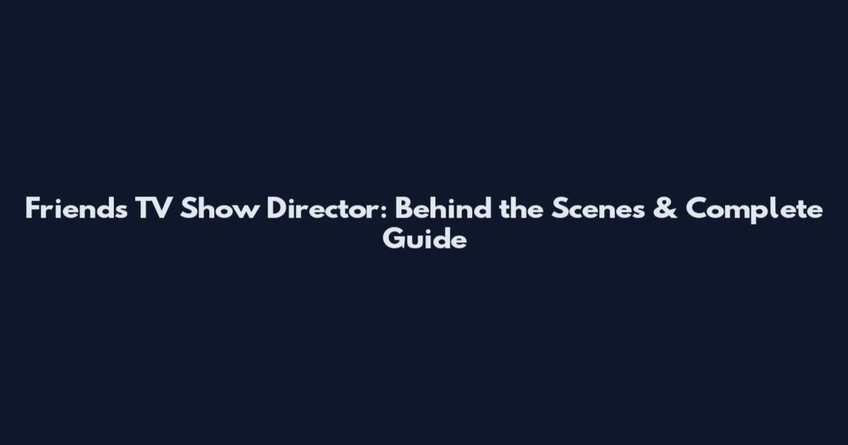 Friends TV Show Director: Behind the Scenes & Complete Guide