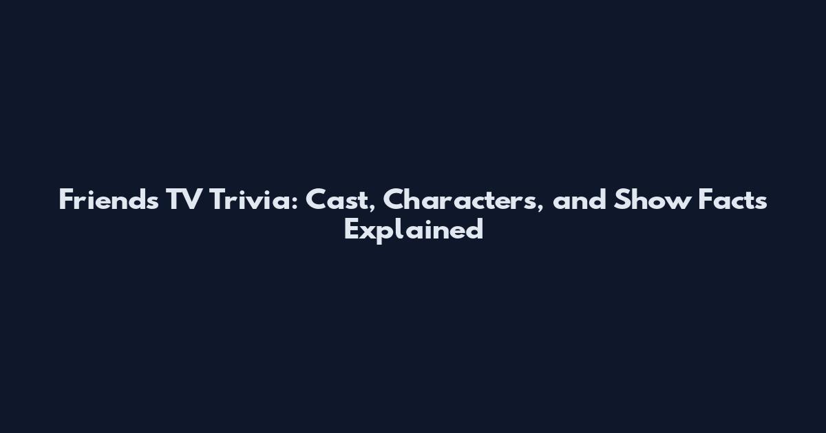 Friends TV Trivia: Cast, Characters, and Show Facts Explained