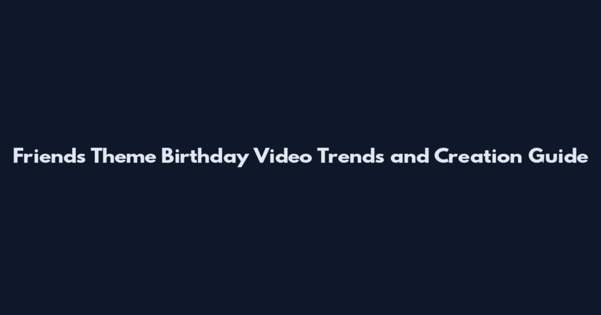 Friends Theme Birthday Video Trends and Creation Guide