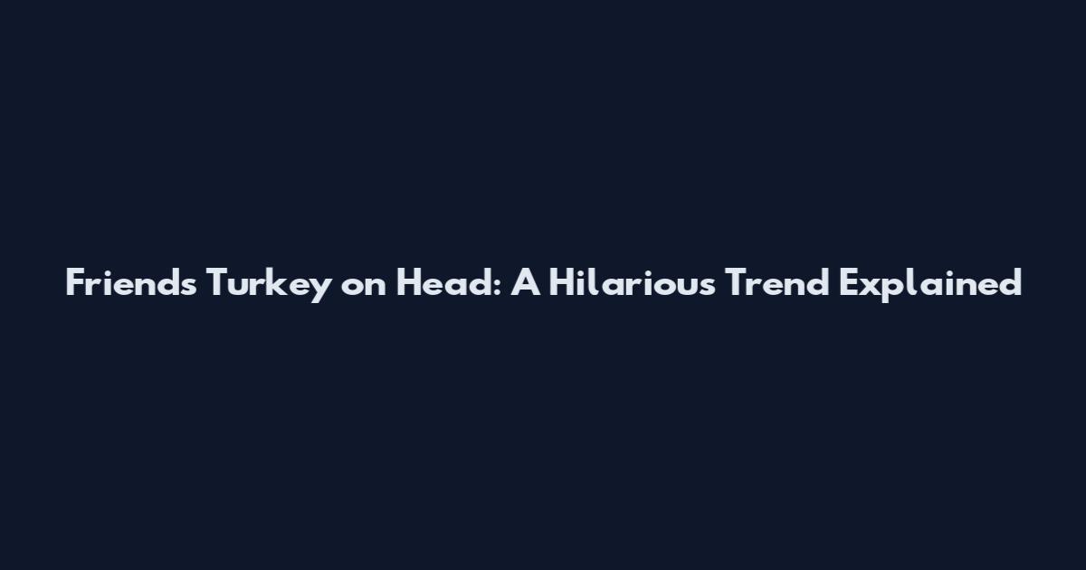 Friends Turkey on Head: A Hilarious Trend Explained