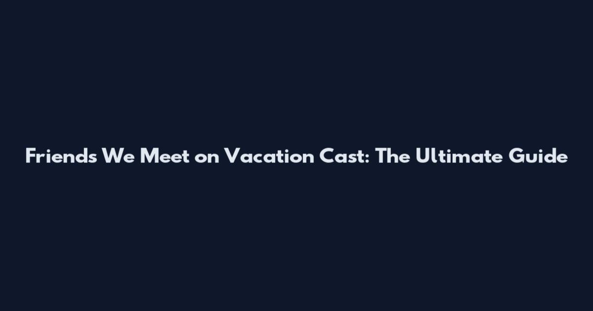 Friends We Meet on Vacation Cast: The Ultimate Guide