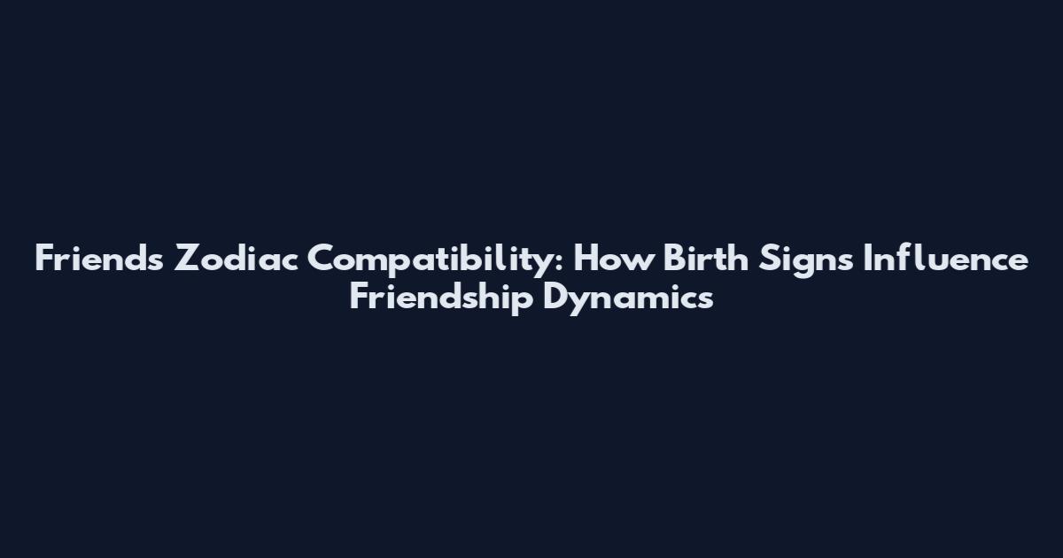 Friends Zodiac Compatibility: How Birth Signs Influence Friendship Dynamics