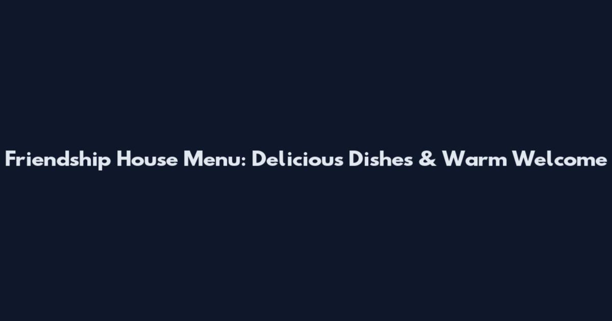 Friendship House Menu: Delicious Dishes & Warm Welcome