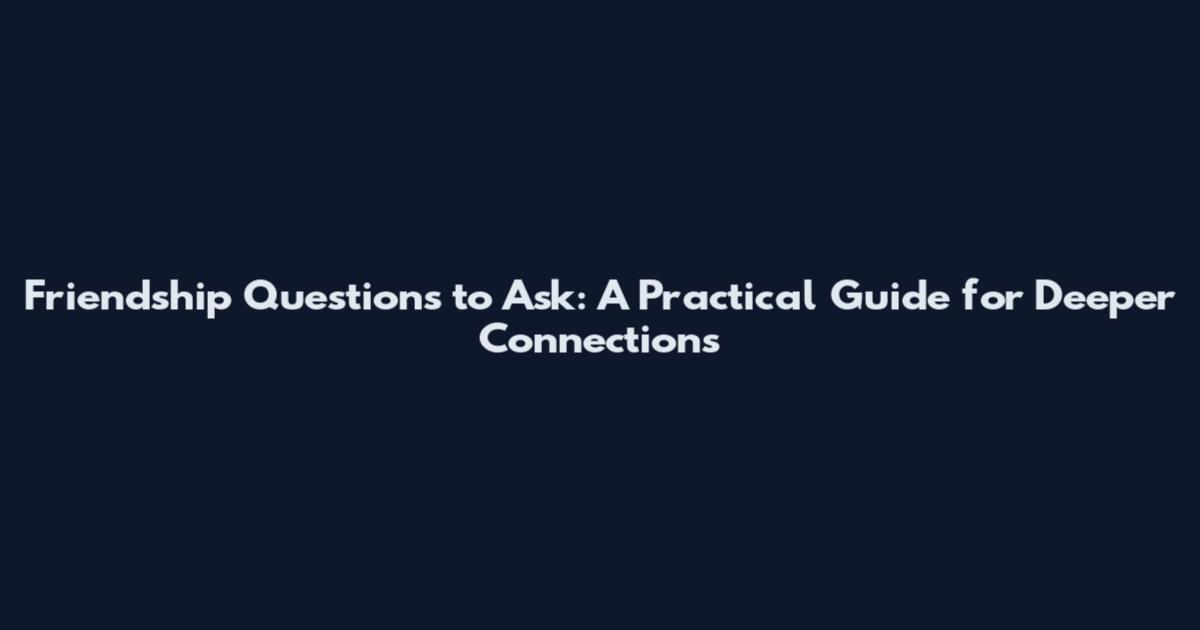 Friendship Questions to Ask: A Practical Guide for Deeper Connections