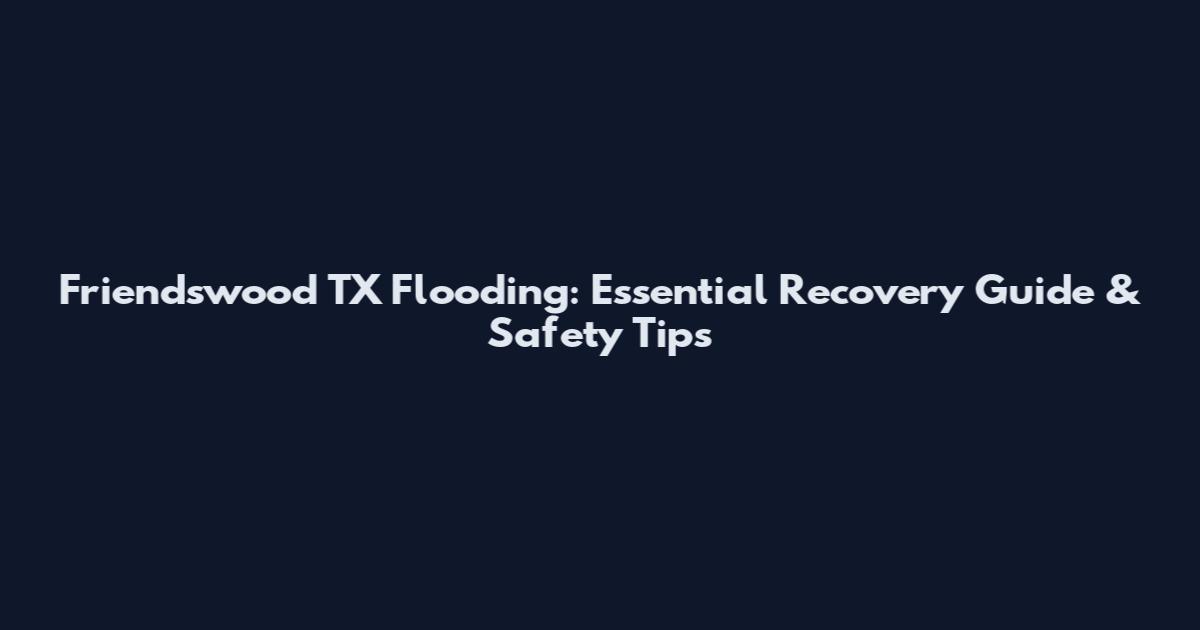 Friendswood TX Flooding: Essential Recovery Guide & Safety Tips