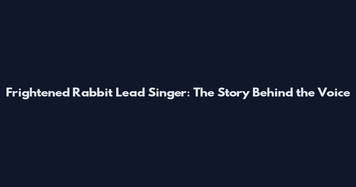 Frightened Rabbit Lead Singer: The Story Behind the Voice
