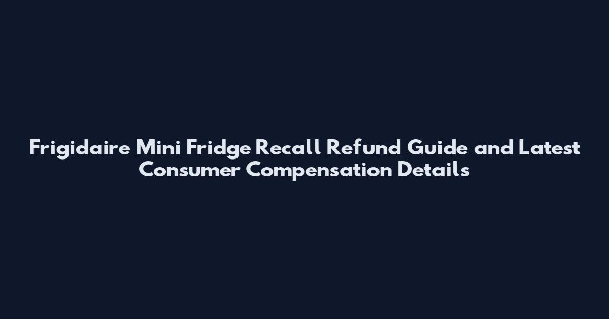 Frigidaire Mini Fridge Recall Refund Guide and Latest Consumer Compensation Details