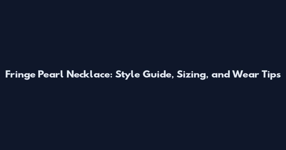 Fringe Pearl Necklace: Style Guide, Sizing, and Wear Tips