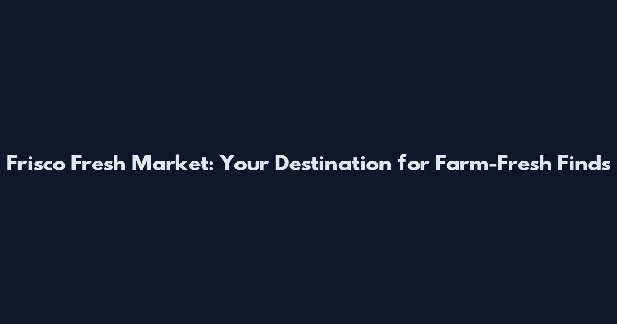 Frisco Fresh Market: Your Destination for Farm-Fresh Finds