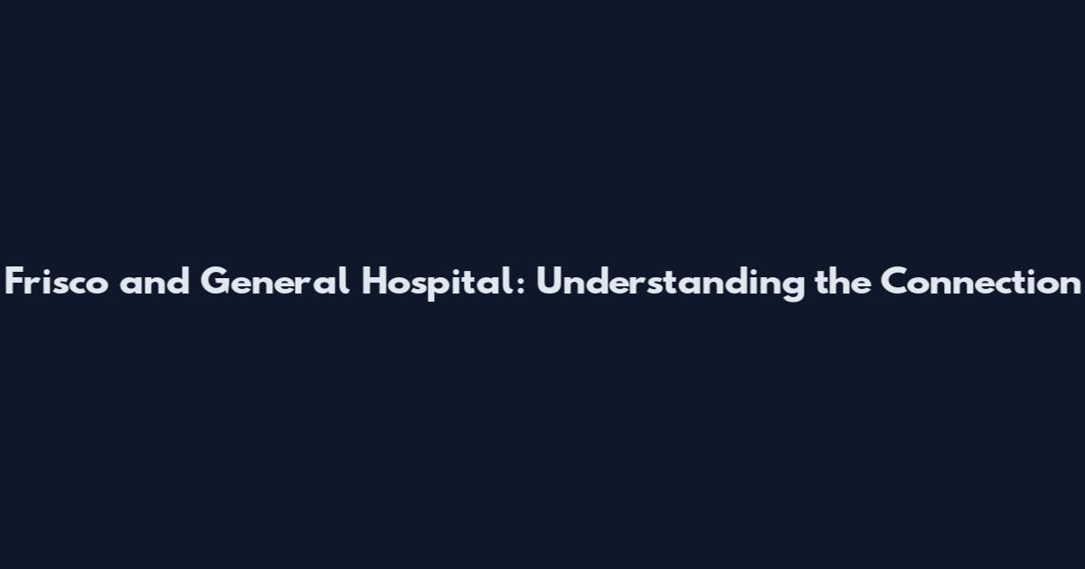 Frisco and General Hospital: Understanding the Connection