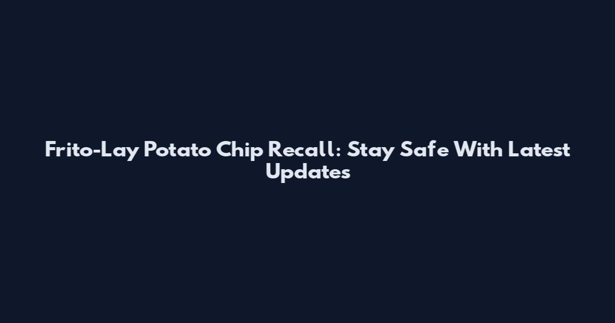 Frito-Lay Potato Chip Recall: Stay Safe With Latest Updates