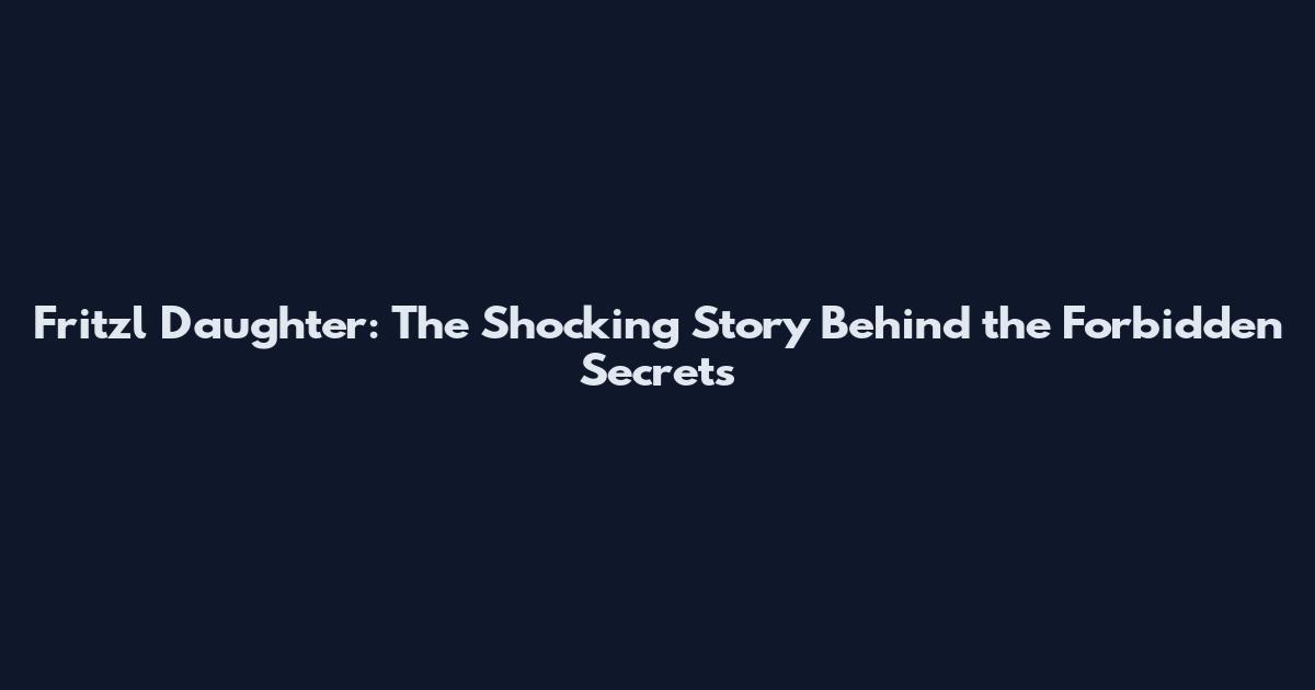 Fritzl Daughter: The Shocking Story Behind the Forbidden Secrets