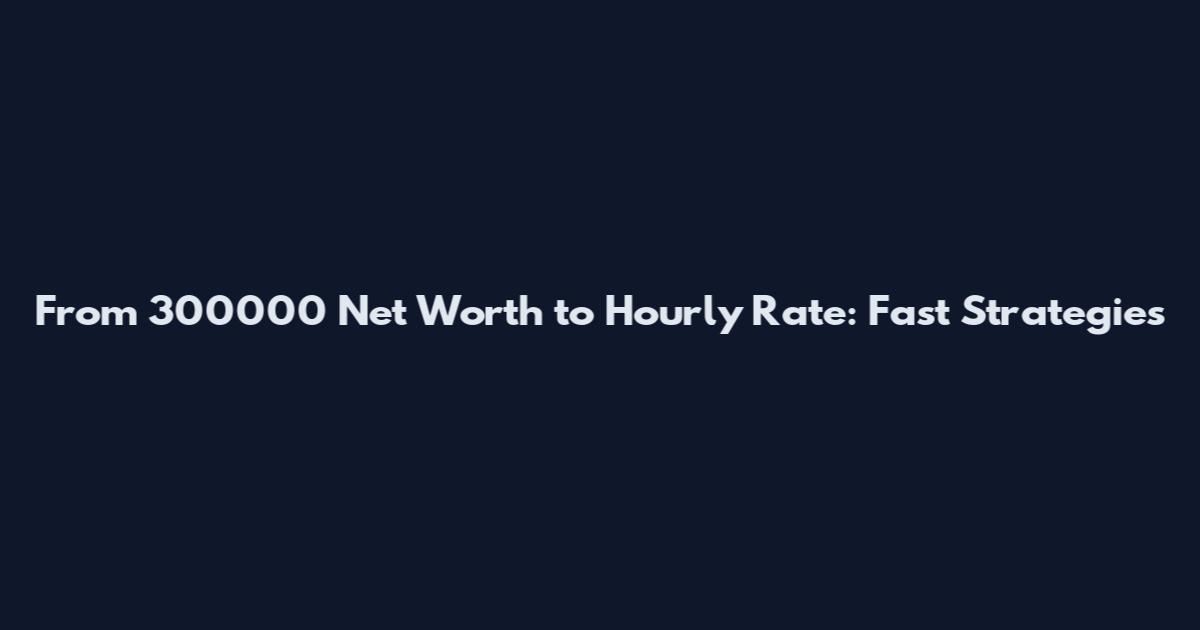 From 300000 Net Worth to Hourly Rate: Fast Strategies