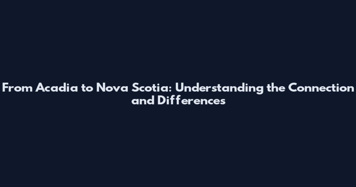 From Acadia to Nova Scotia: Understanding the Connection and Differences