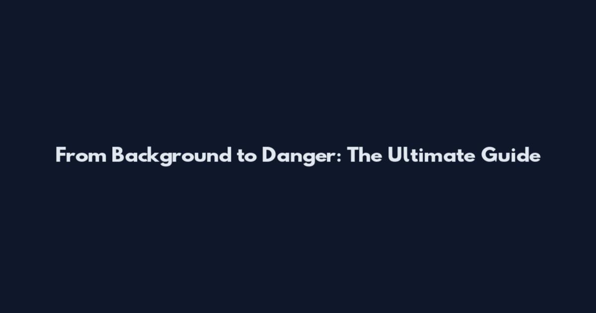 From Background to Danger: The Ultimate Guide