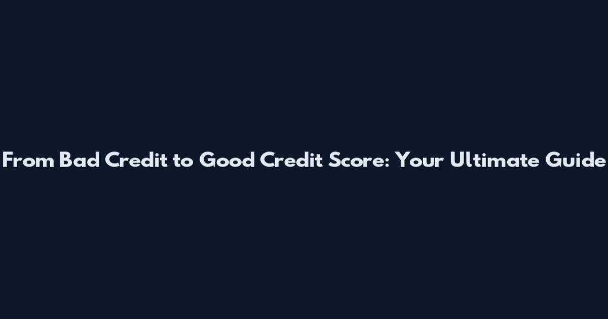 From Bad Credit to Good Credit Score: Your Ultimate Guide